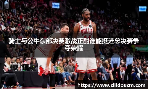 骑士与公牛东部决赛激战正酣谁能挺进总决赛争夺荣耀
