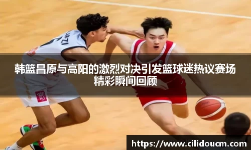 韩篮昌原与高阳的激烈对决引发篮球迷热议赛场精彩瞬间回顾