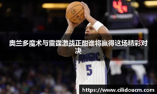 奥兰多魔术与雷霆激战正酣谁将赢得这场精彩对决