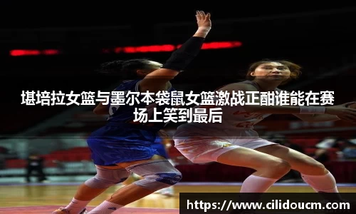 堪培拉女篮与墨尔本袋鼠女篮激战正酣谁能在赛场上笑到最后