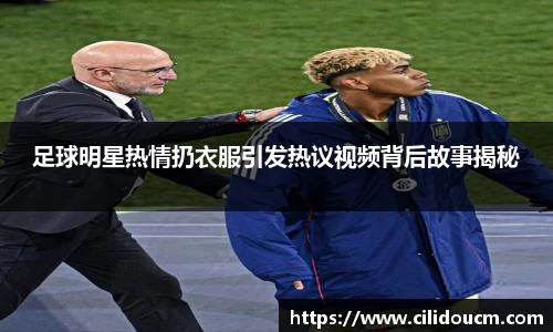 足球明星热情扔衣服引发热议视频背后故事揭秘