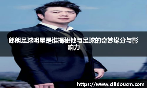 郎朗足球明星是谁揭秘他与足球的奇妙缘分与影响力