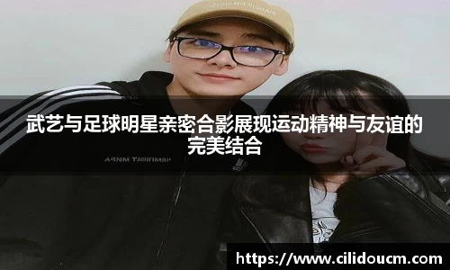 武艺与足球明星亲密合影展现运动精神与友谊的完美结合
